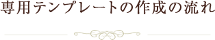 専用テンプレートの作成の流れ