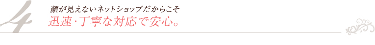 4. 顔が見えないネットショップだからこそ　迅速・丁寧な対応で安心。