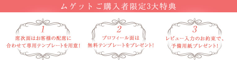 ムゲットご購入者限定3大特典　1.席次面はお客様の配席に合わせて専用テンプレートを用意！ 2.プロフィール面は無料テンプレートをプレゼント！ 3.レビュー入力のお約束で、予備用紙プレゼント！